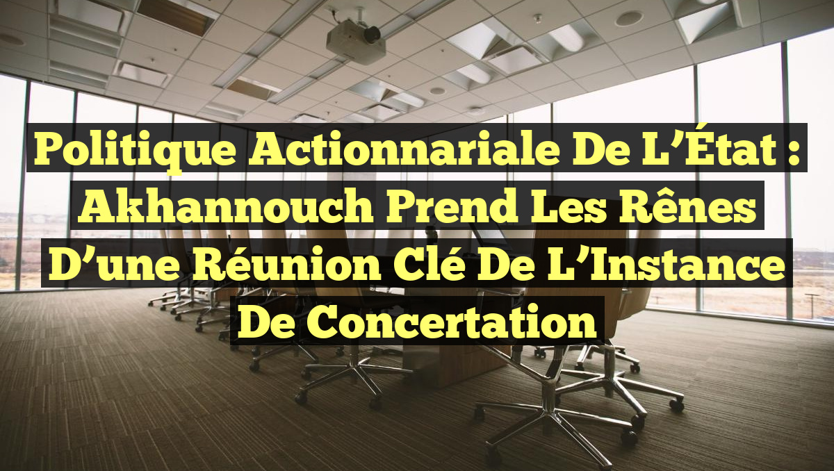 Politique Actionnariale de l&rsquo;État : Akhannouch prend les rênes d&rsquo;une réunion clé de l&rsquo;Instance de Concertation
