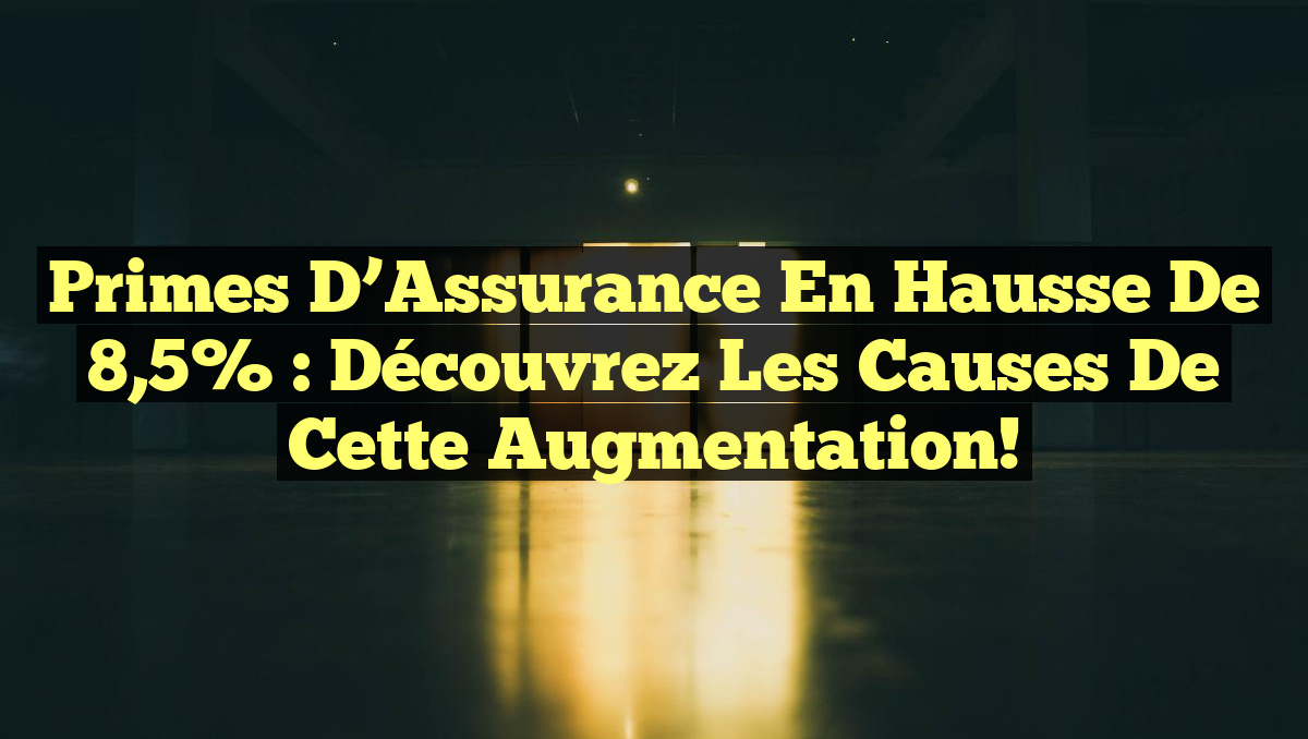 Primes d&rsquo;Assurance en Hausse de 8,5% : Découvrez les Causes de cette Augmentation!