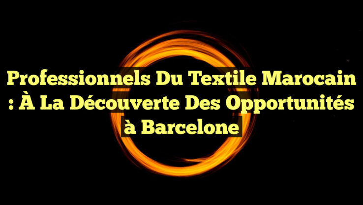 Professionnels du Textile Marocain : À la Découverte des Opportunités à Barcelone