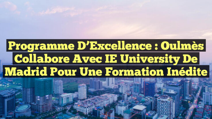 Programme d’Excellence : Oulmès Collabore avec IE University de Madrid pour une Formation Inédite