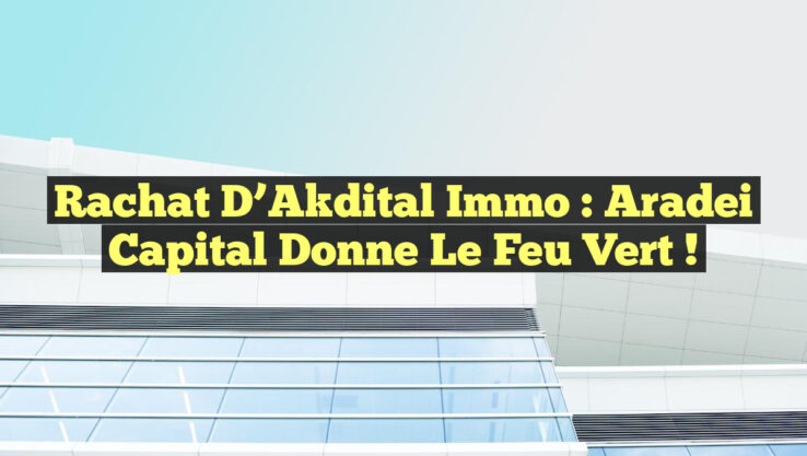 Rachat d’Akdital Immo : Aradei Capital donne le feu vert !