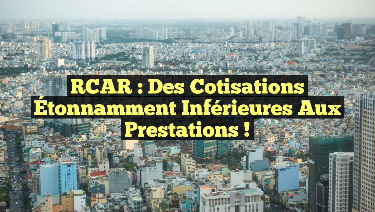 RCAR : Des Cotisations Étonnamment Inférieures aux Prestations !