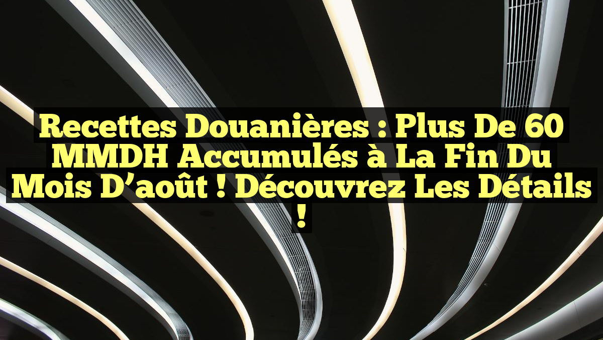 Recettes Douanières : Plus de 60 MMDH accumulés à la fin du mois d&rsquo;août ! Découvrez les détails !