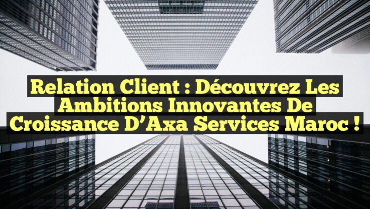 Relation Client : Découvrez les Ambitions Innovantes de Croissance d’Axa Services Maroc !