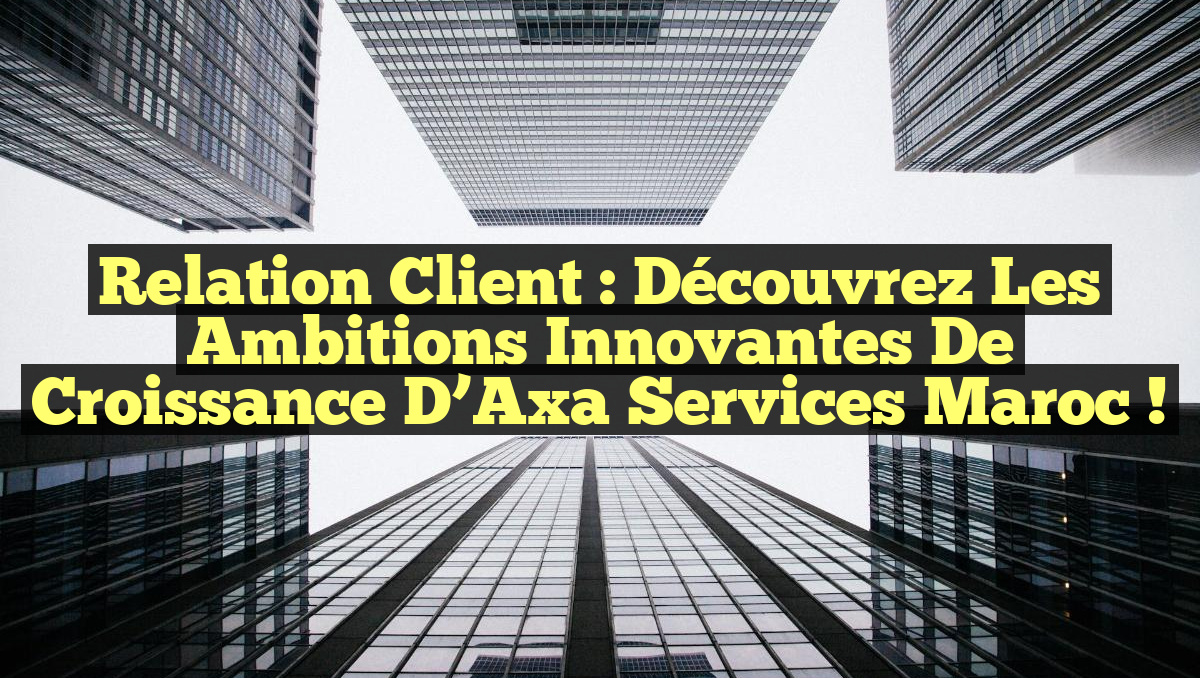 Relation Client : Découvrez les Ambitions Innovantes de Croissance d&rsquo;Axa Services Maroc !