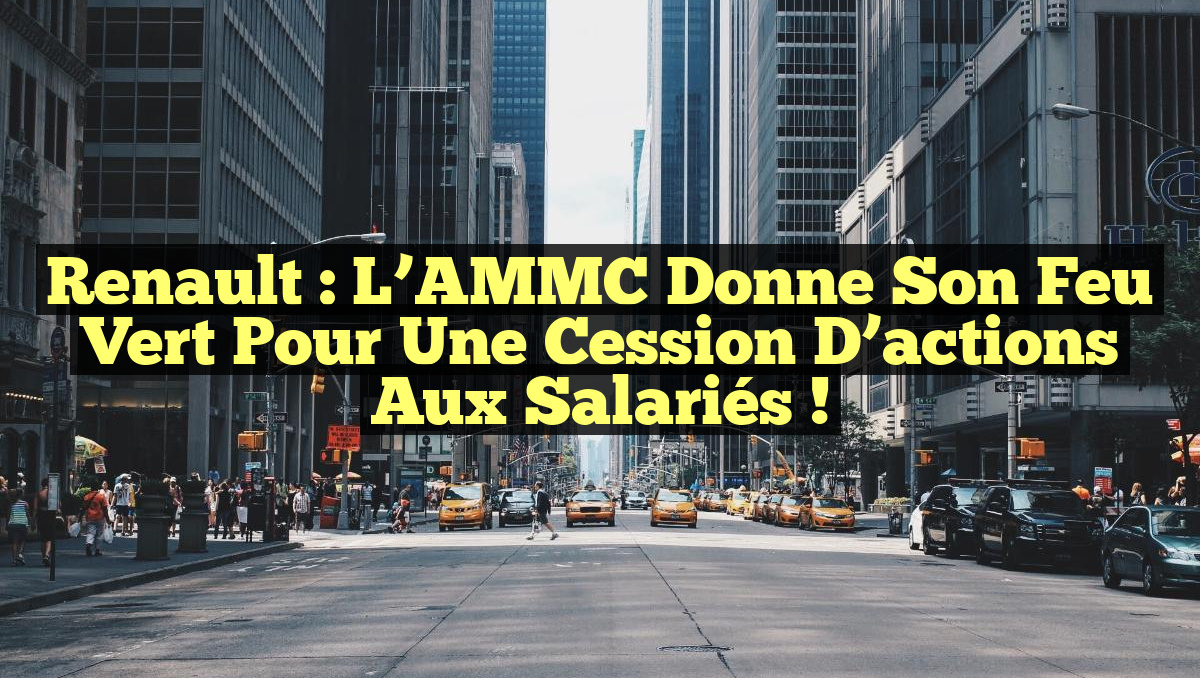 Renault : L&rsquo;AMMC donne son feu vert pour une cession d&rsquo;actions aux salariés !
