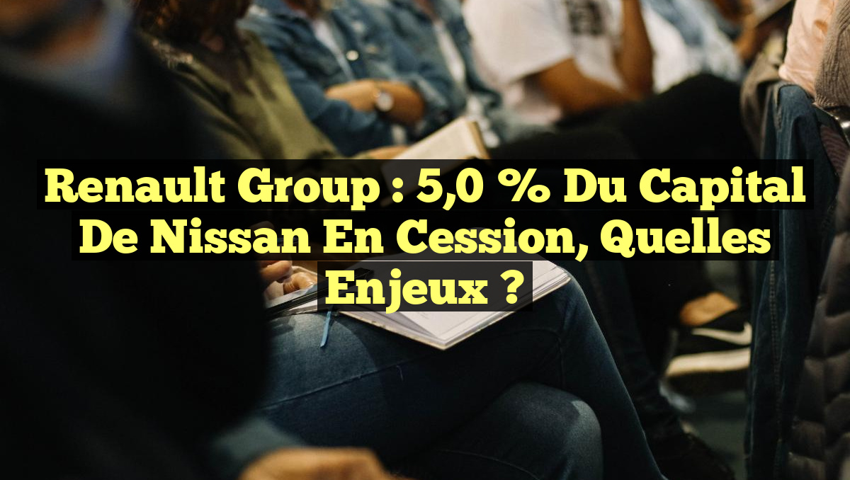 Renault Group : 5,0 % du Capital de Nissan en Cession, Quelles Enjeux ?