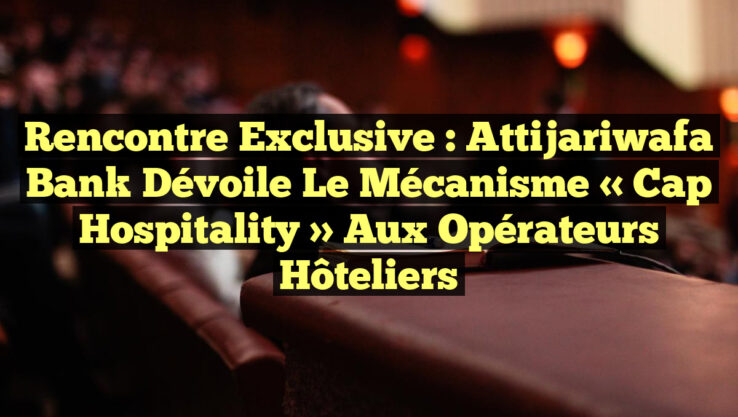Rencontre exclusive : Attijariwafa Bank dévoile le mécanisme « Cap Hospitality » aux opérateurs hôteliers