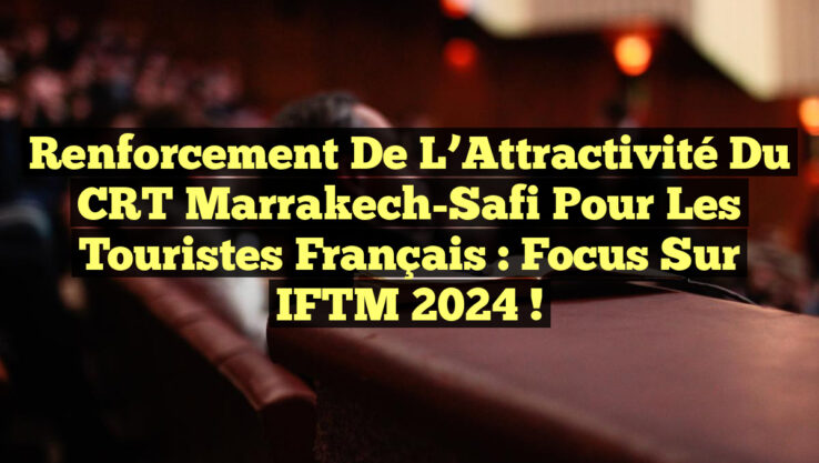 Renforcement de l’Attractivité du CRT Marrakech-Safi pour les Touristes Français : Focus sur IFTM 2024 !