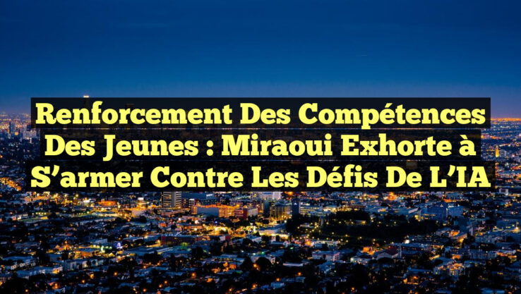 Renforcement des compétences des jeunes : Miraoui exhorte à s’armer contre les défis de l’IA