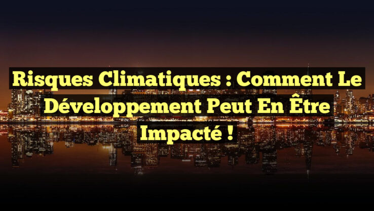 Risques Climatiques : Comment le Développement Peut en Être Impacté !