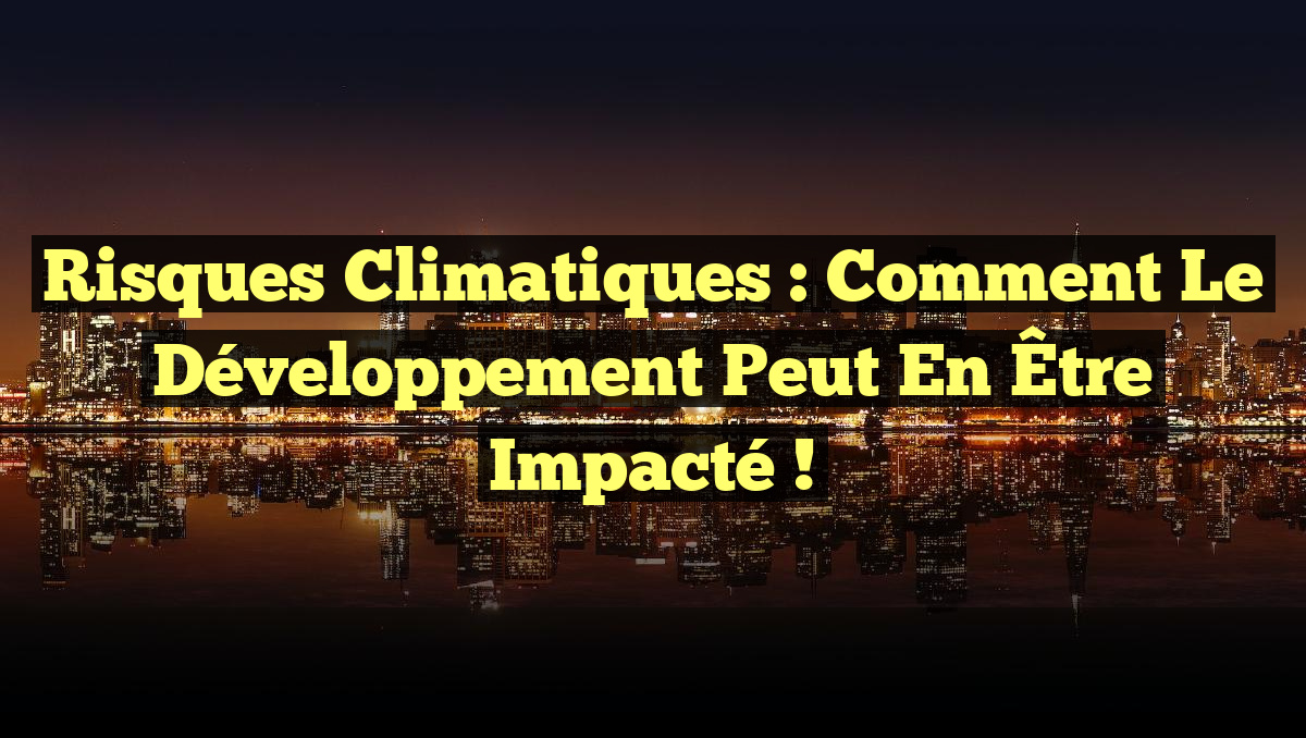 Risques Climatiques : Comment le Développement Peut en Être Impacté !