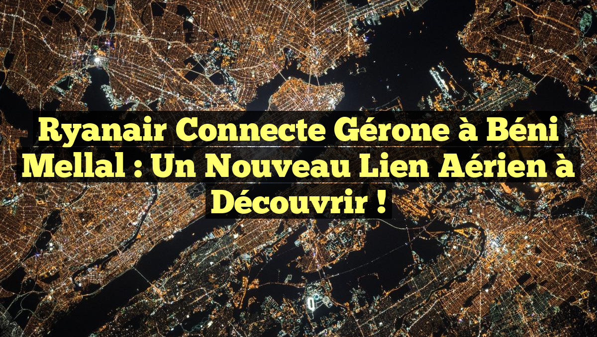 Ryanair Connecte Gérone à Béni Mellal : Un Nouveau Lien Aérien à Découvrir !