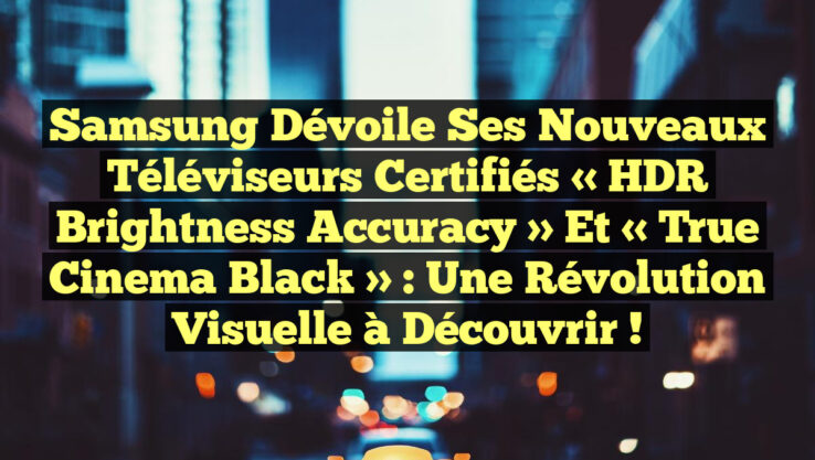 Samsung dévoile ses nouveaux téléviseurs certifiés « HDR Brightness Accuracy » et « True Cinema Black » : une révolution visuelle à découvrir !