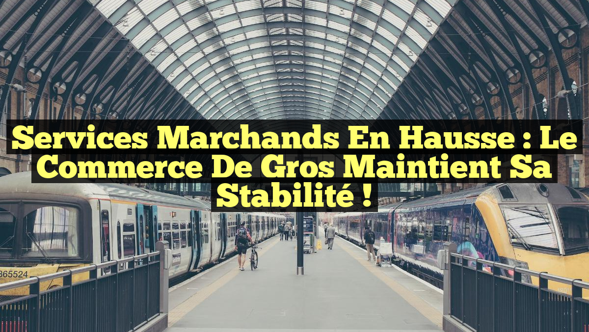 Services marchands en hausse : le commerce de gros maintient sa stabilité !