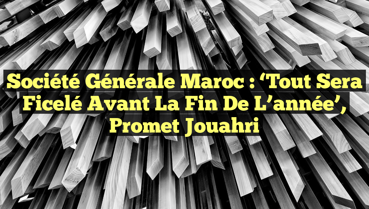 Société Générale Maroc : &lsquo;Tout sera ficelé avant la fin de l&rsquo;année&rsquo;, promet Jouahri