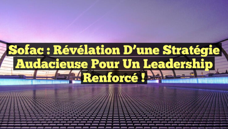 Sofac : Révélation d’une Stratégie Audacieuse pour un Leadership Renforcé !