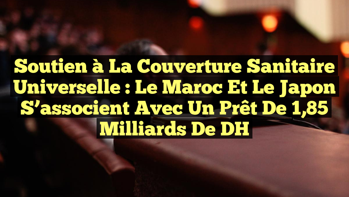 Soutien à la Couverture Sanitaire Universelle : Le Maroc et le Japon s&rsquo;associent avec un Prêt de 1,85 Milliards de DH