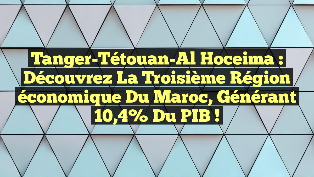 Tanger-Tétouan-Al Hoceima : Découvrez la troisième région économique du Maroc, générant 10,4% du PIB !