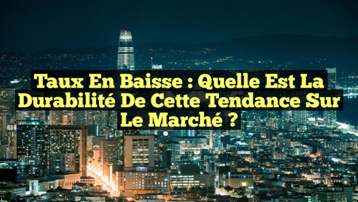 Taux en Baisse : Quelle Est la Durabilité de Cette Tendance sur le Marché ?