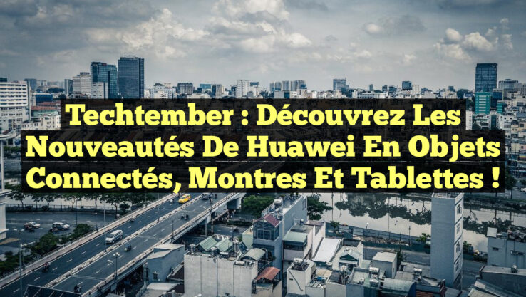 Techtember : Découvrez les nouveautés de Huawei en objets connectés, montres et tablettes ! Techtember : Découvrez les nouveautés de Huawei en objets connectés, montres et tablettes !