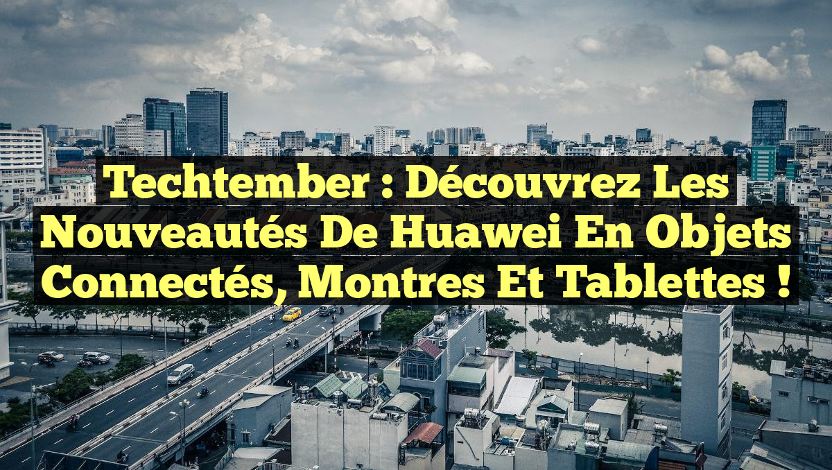 Techtember : Découvrez les nouveautés de Huawei en objets connectés, montres et tablettes !