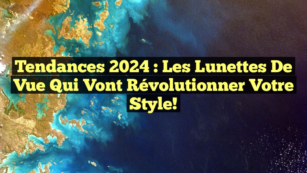 Tendances 2024 : Les Lunettes de Vue qui Vont Révolutionner Votre Style!