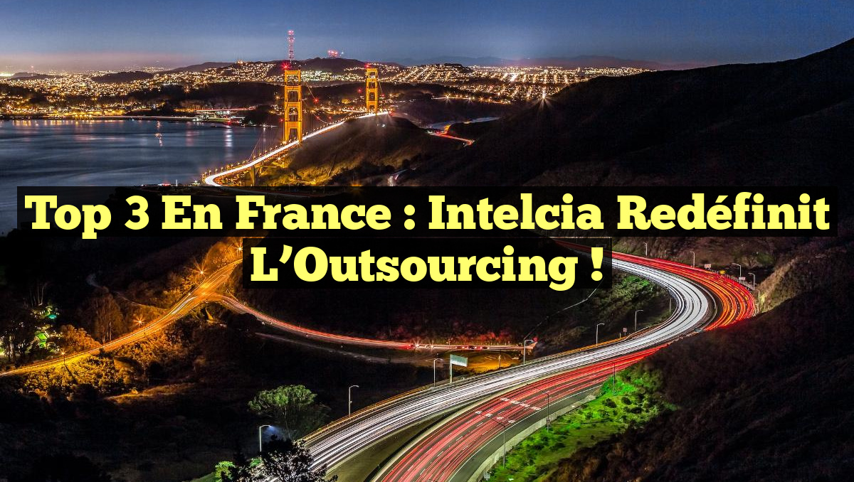 Top 3 en France : Intelcia Redéfinit l&rsquo;Outsourcing !