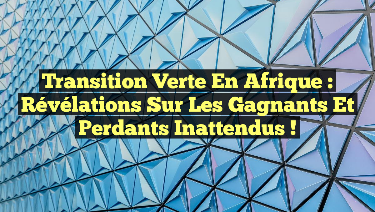 Transition verte en Afrique : révélations sur les gagnants et perdants inattendus !