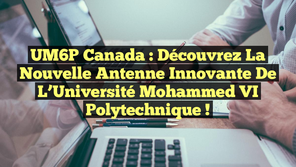 UM6P Canada : Découvrez la Nouvelle Antenne Innovante de l’Université Mohammed VI Polytechnique !