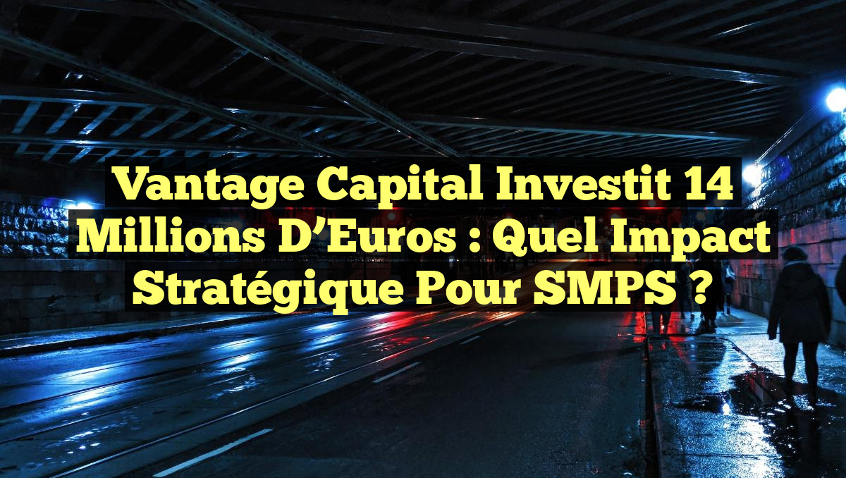 Vantage Capital Investit 14 Millions d&rsquo;Euros : Quel Impact Stratégique Pour SMPS ?
