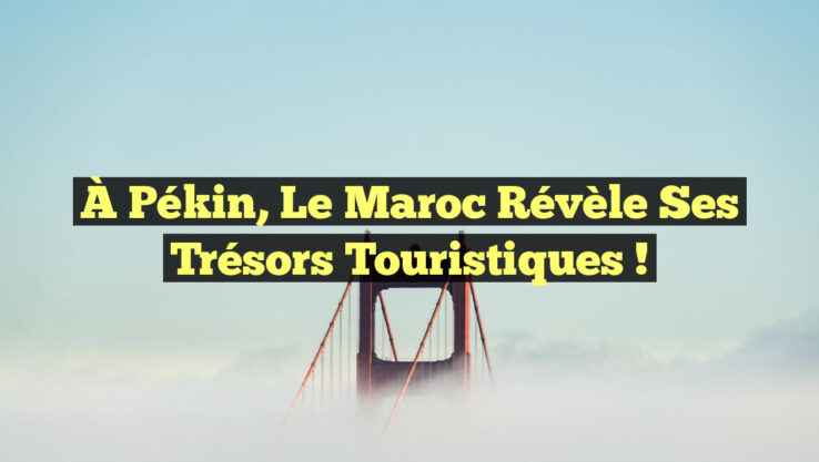 À Pékin, le Maroc révèle ses trésors touristiques !