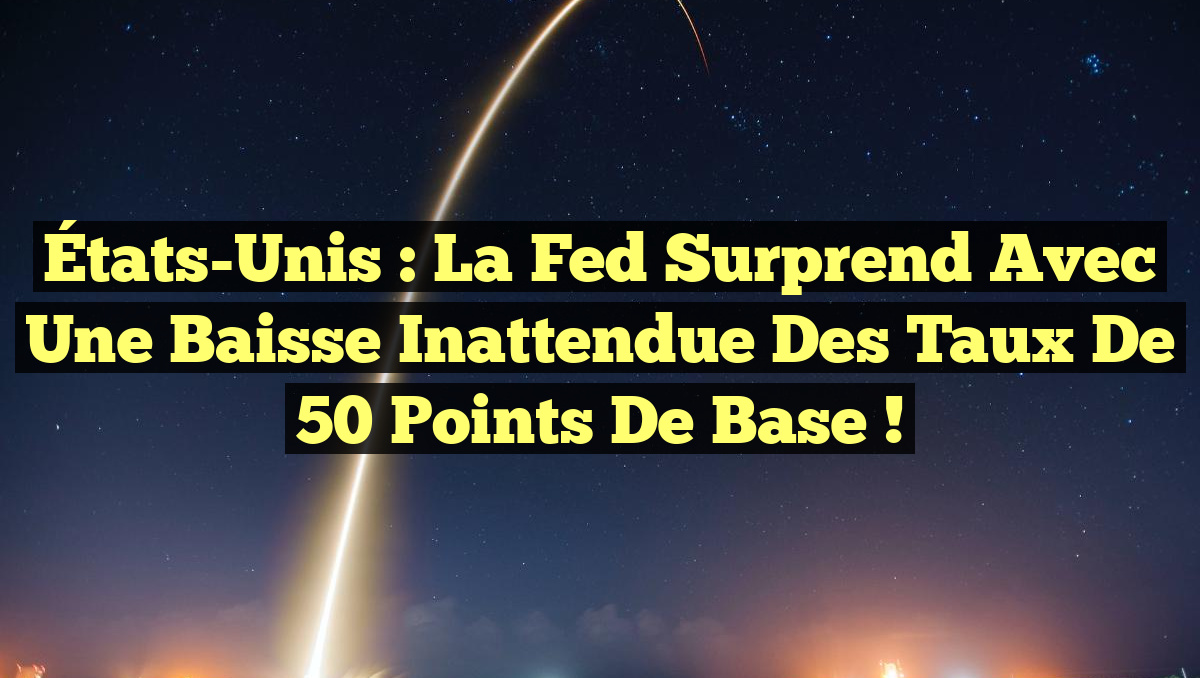 États-Unis : La Fed surprend avec une baisse inattendue des taux de 50 points de base !