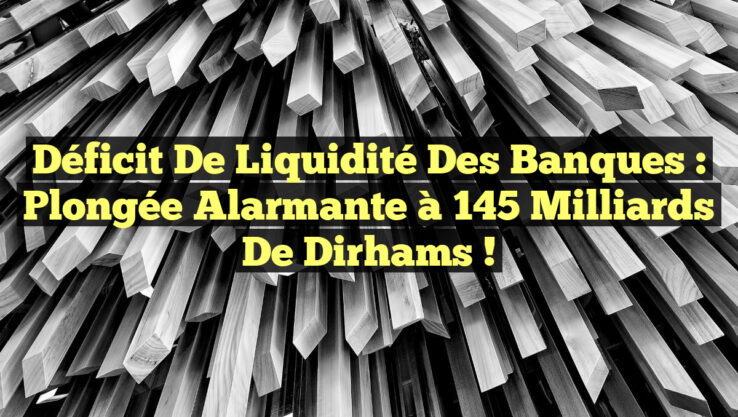 Déficit de Liquidité des Banques : Plongée alarmante à 145 milliards de dirhams !