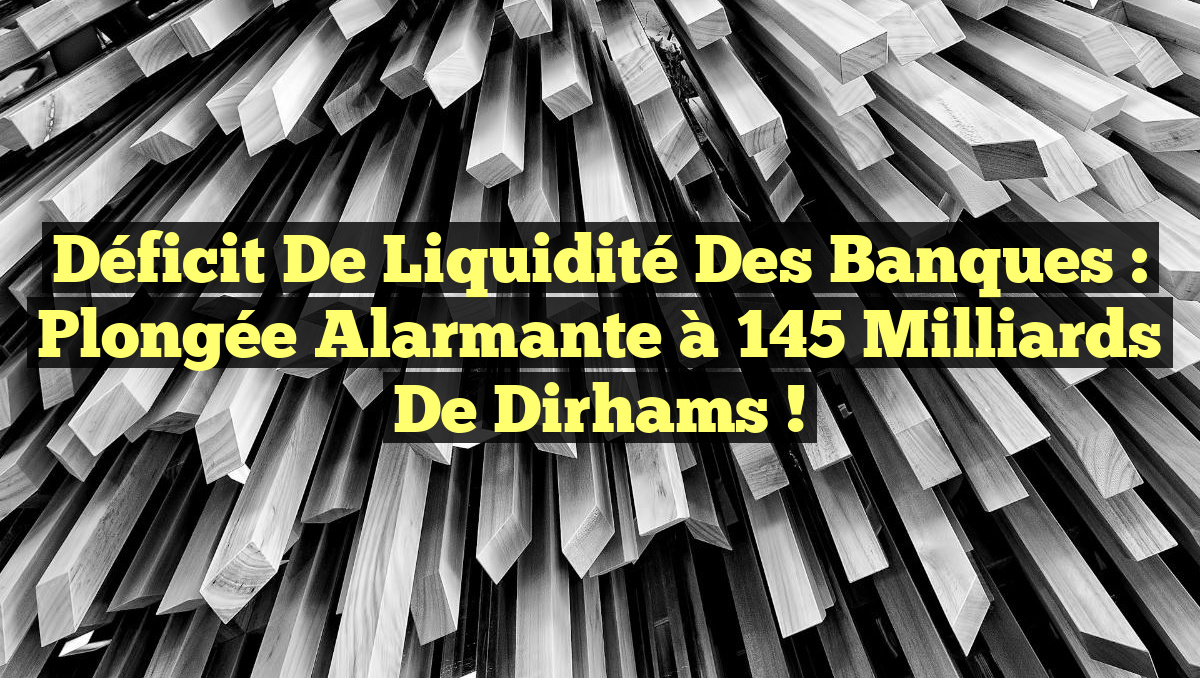 Déficit de Liquidité des Banques : Plongée alarmante à 145 milliards de dirhams !