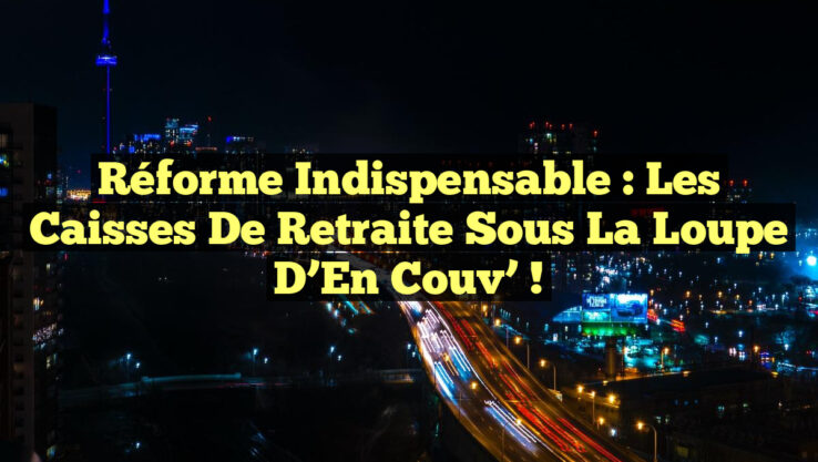 Réforme Indispensable : Les Caisses de Retraite sous la Loupe d’En Couv’ !