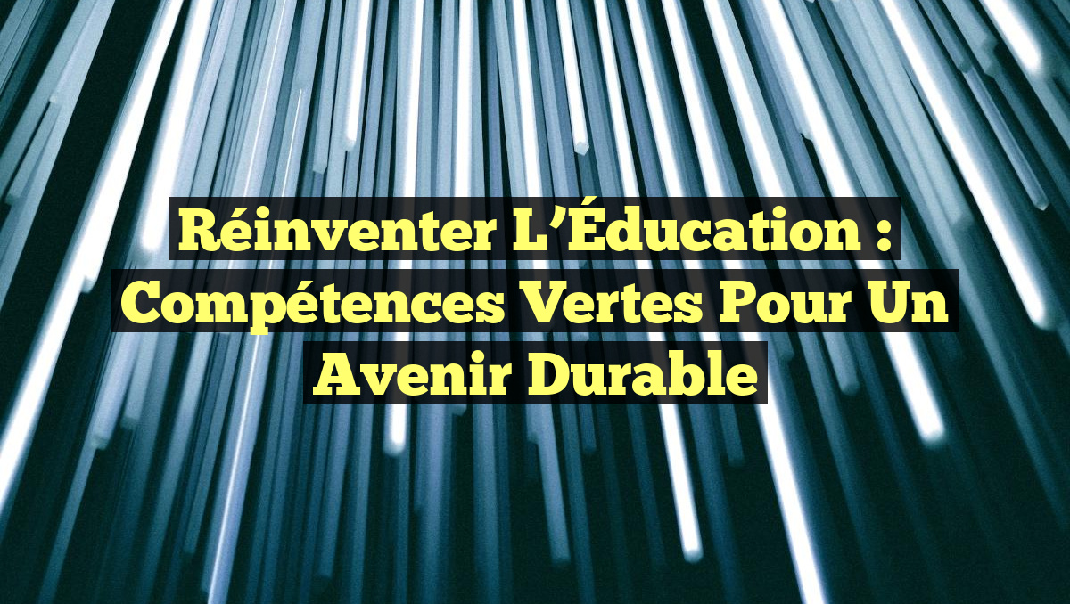 Réinventer l&rsquo;Éducation : Compétences Vertes pour un Avenir Durable