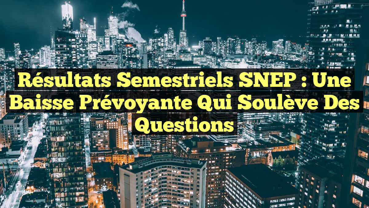 Résultats Semestriels SNEP : Une Baisse Prévoyante qui Soulève des Questions