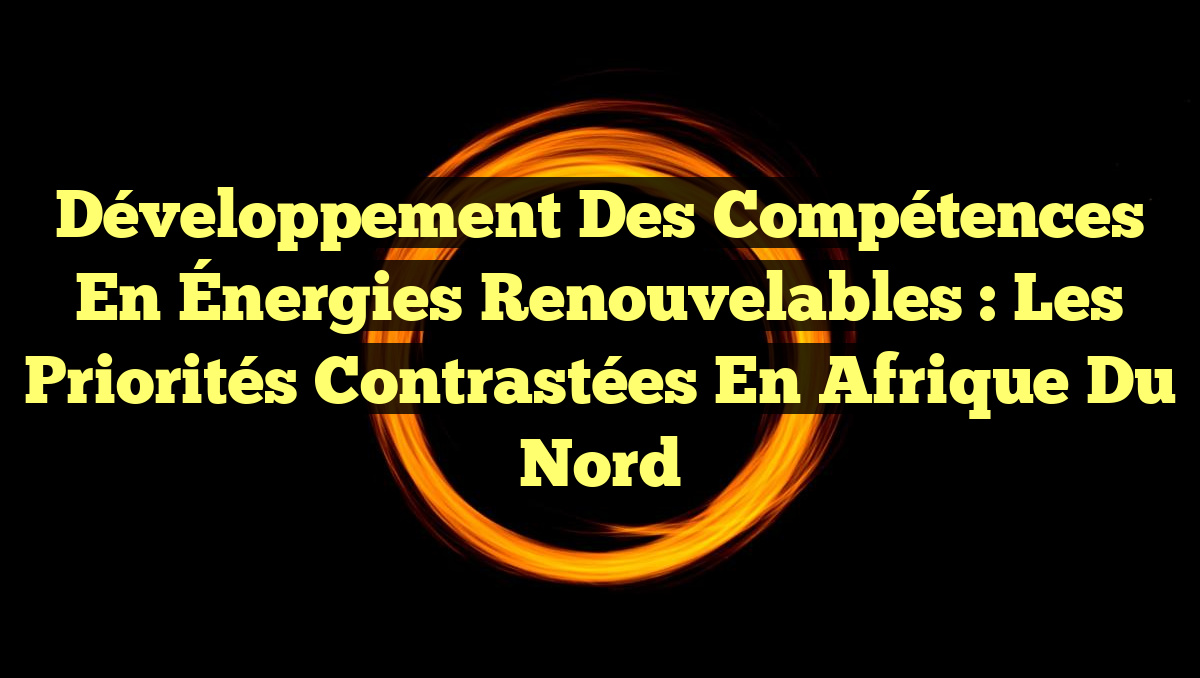Développement des Compétences en Énergies Renouvelables : Les Priorités Contrastées en Afrique du Nord