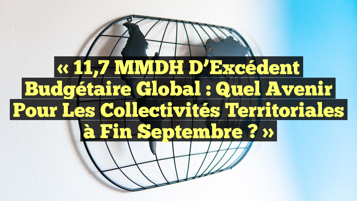 « 11,7 MMDH d&rsquo;Excédent Budgétaire Global : Quel Avenir pour les Collectivités Territoriales à Fin Septembre ? »
