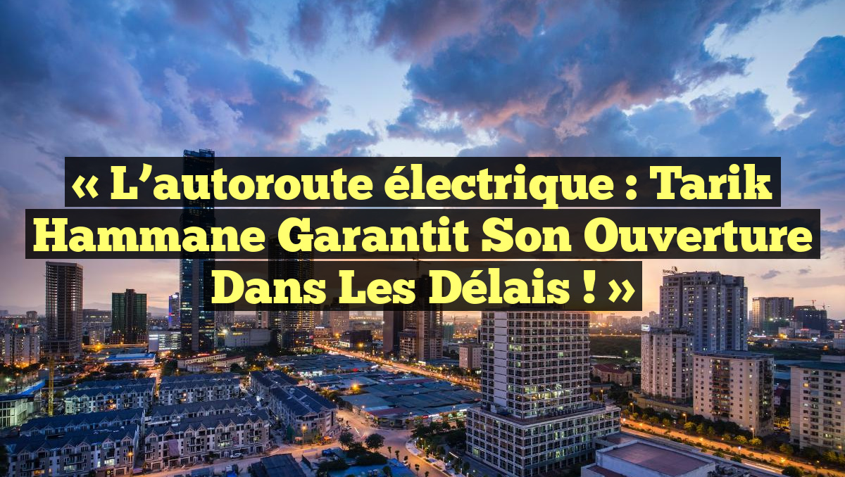 « L&rsquo;autoroute électrique : Tarik Hammane garantit son ouverture dans les délais ! »