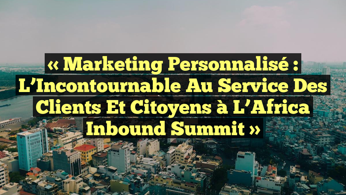 « Marketing Personnalisé : L&rsquo;Incontournable au Service des Clients et Citoyens à l&rsquo;Africa Inbound Summit »