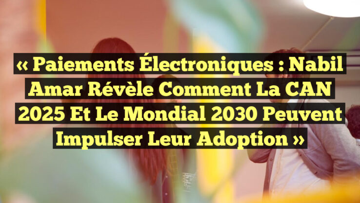 « Paiements Électroniques : Nabil Amar révèle comment la CAN 2025 et le Mondial 2030 peuvent impulser leur adoption » « Paiements Électroniques : Nabil Amar révèle comment la CAN 2025 et le Mondial 2030 peuvent impulser leur adoption »