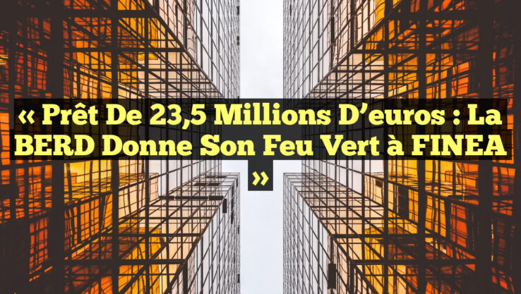 « Prêt de 23,5 millions d’euros : la BERD donne son feu vert à FINEA » « Prêt de 23,5 millions d’euros : la BERD donne son feu vert à FINEA »