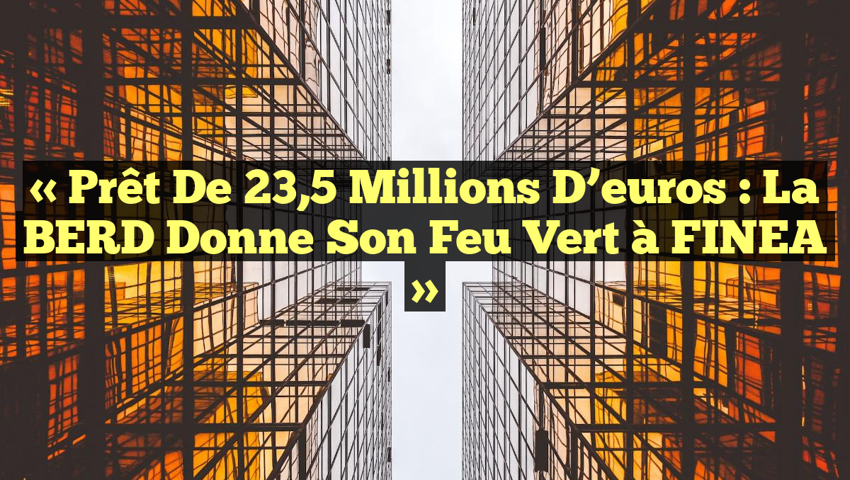 « Prêt de 23,5 millions d’euros : la BERD donne son feu vert à FINEA »