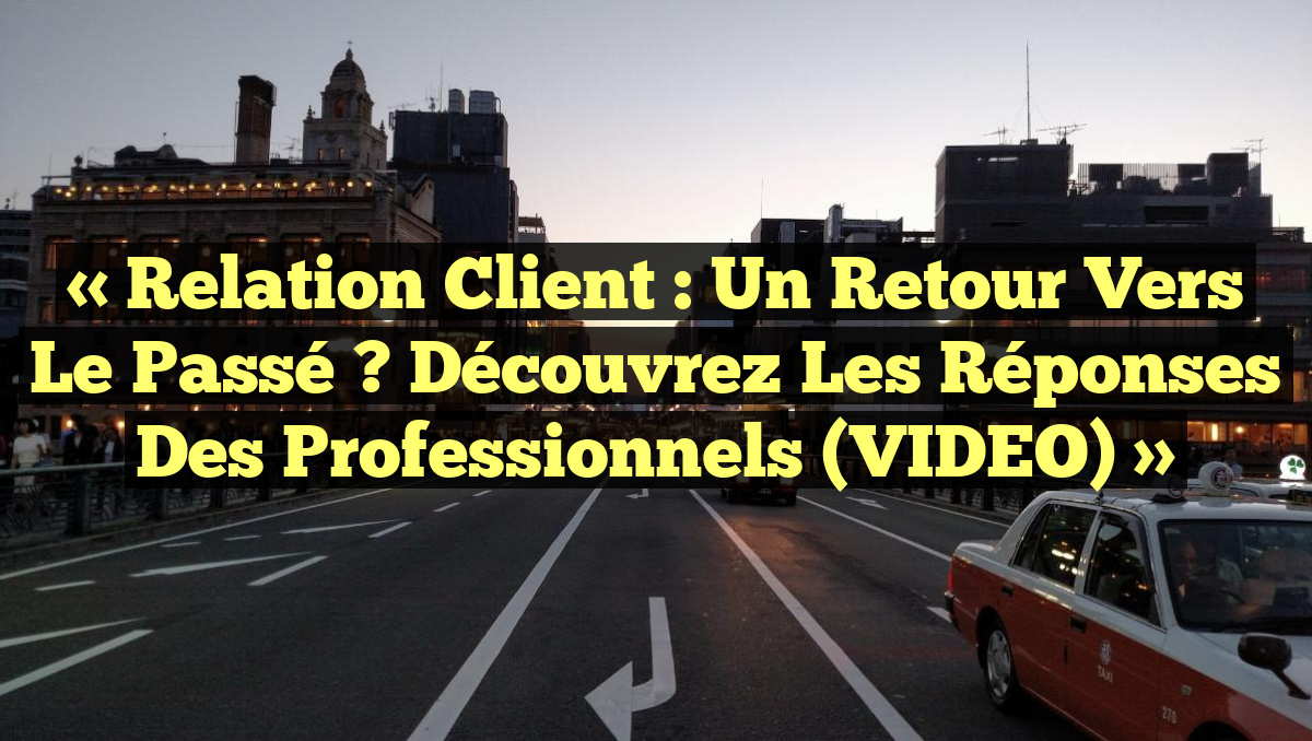 « Relation client : un retour vers le passé ? Découvrez les réponses des professionnels (VIDEO) »