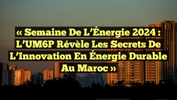 « Semaine de l’Énergie 2024 : L’UM6P Révèle les Secrets de l’Innovation en Énergie Durable au Maroc » « Semaine de l’Énergie 2024 : L’UM6P Révèle les Secrets de l’Innovation en Énergie Durable au Maroc »