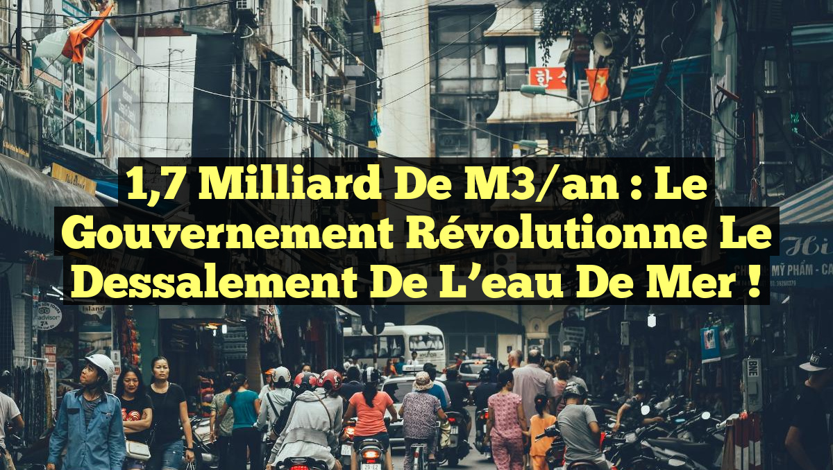 1,7 milliard de m3/an : Le gouvernement révolutionne le dessalement de l&rsquo;eau de mer !