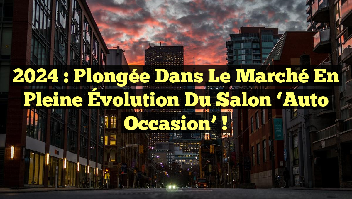 2024 : Plongée dans le Marché en Pleine Évolution du Salon &lsquo;Auto Occasion&rsquo; !