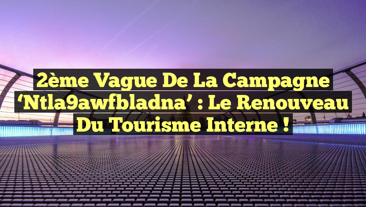 2ème Vague de la Campagne &lsquo;Ntla9awfbladna&rsquo; : Le Renouveau du Tourisme Interne !